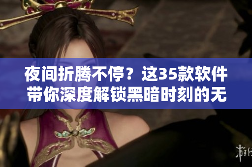 夜間折騰不停？這35款軟件帶你深度解鎖黑暗時(shí)刻的無限可能！