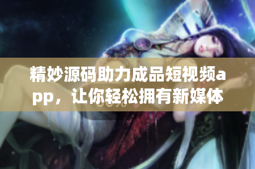 精妙源碼助力成品短視頻app，讓你輕松擁有新媒體創(chuàng)業(yè)優(yōu)勢