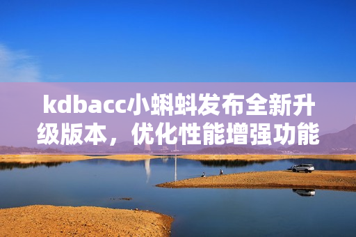 kdbacc小蝌蚪發(fā)布全新升級版本，優(yōu)化性能增強功能