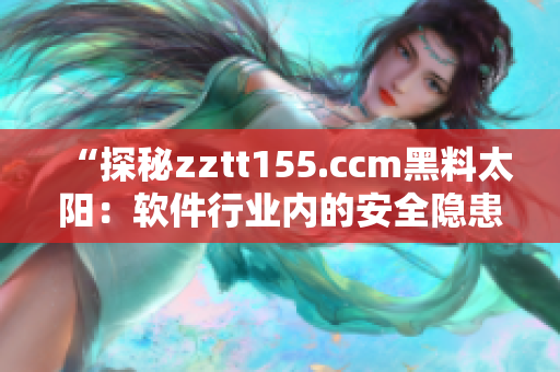 “探秘zztt155.ccm黑料太陽：軟件行業(yè)內(nèi)的安全隱患？”