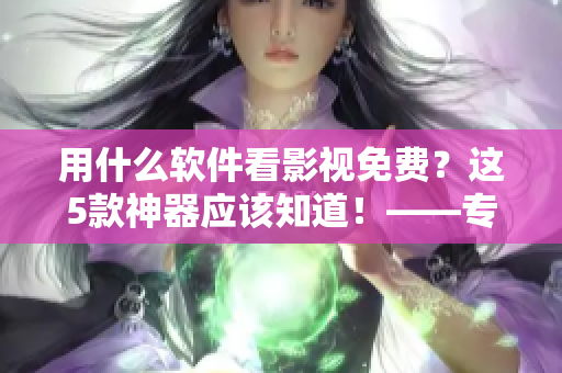 用什么軟件看影視免費？這5款神器應(yīng)該知道！——專業(yè)編輯推薦