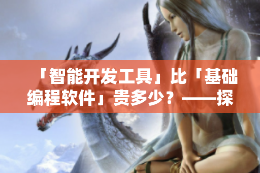 「智能開發(fā)工具」比「基礎編程軟件」貴多少？——探究軟件價格之謎
