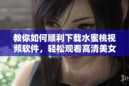 教你如何順利下載水蜜桃視頻軟件，輕松觀(guān)看高清美女直播