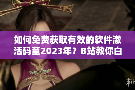 如何免費獲取有效的軟件激活碼至2023年？B站教你白嫖！