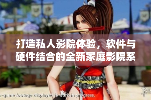 打造私人影院體驗(yàn)，軟件與硬件結(jié)合的全新家庭影院系統(tǒng)