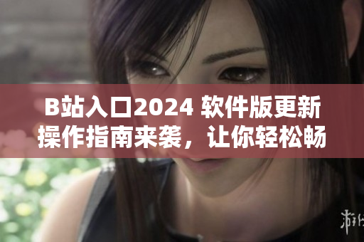 B站入口2024 軟件版更新操作指南來(lái)襲，讓你輕松暢游最新視界