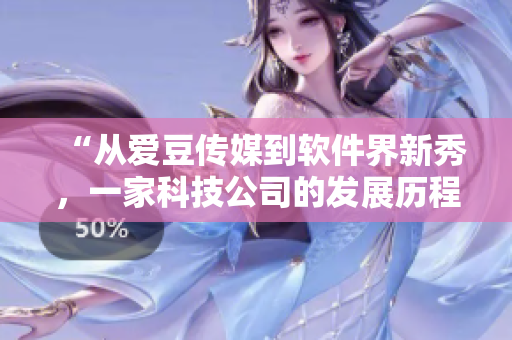 “從愛豆傳媒到軟件界新秀，一家科技公司的發(fā)展歷程”