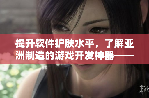 提升軟件護(hù)膚水平，了解亞洲制造的游戲開發(fā)神器——國(guó)產(chǎn)精華液