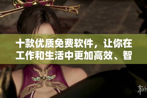 十款優(yōu)質(zhì)免費(fèi)軟件，讓你在工作和生活中更加高效、智能！