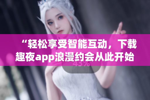 “輕松享受智能互動(dòng)，下載趣夜app浪漫約會(huì)從此開始”