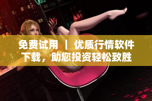 免費試用 ｜ 優(yōu)質(zhì)行情軟件下載，助您投資輕松致勝