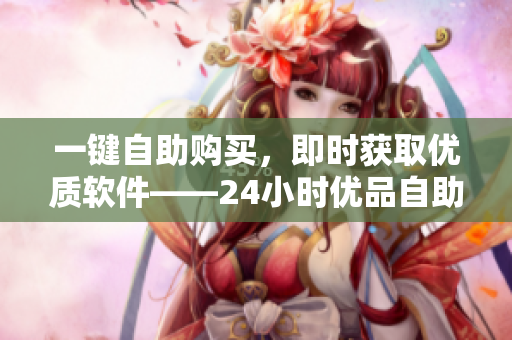 一鍵自助購買，即時(shí)獲取優(yōu)質(zhì)軟件——24小時(shí)優(yōu)品自助購物中心新品上市
