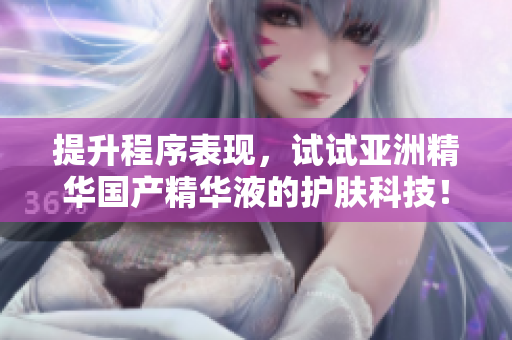 提升程序表現(xiàn)，試試亞洲精華國產(chǎn)精華液的護膚科技！