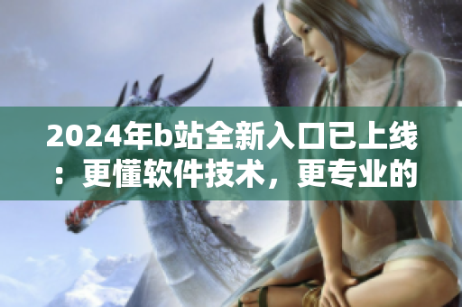 2024年b站全新入口已上線：更懂軟件技術(shù)，更專業(yè)的軟件推薦平臺！