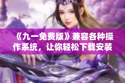《九一免費版》兼容各種操作系統(tǒng)，讓你輕松下載安裝  軟件下載推薦