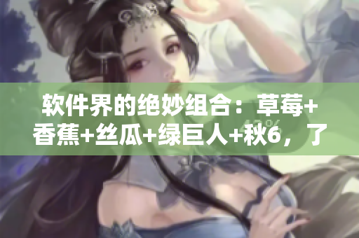 軟件界的絕妙組合：草莓+香蕉+絲瓜+綠巨人+秋6，了解一下？