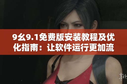9幺9.1免費版安裝教程及優(yōu)化指南：讓軟件運行更加流暢