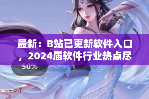 最新：B站已更新軟件入口，2024屆軟件行業(yè)熱點盡在掌握！