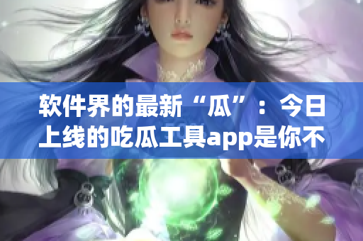 軟件界的最新“瓜”：今日上線的吃瓜工具app是你不能錯過的！