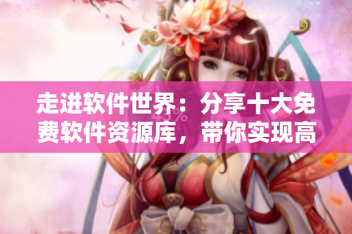 走進(jìn)軟件世界：分享十大免費(fèi)軟件資源庫，帶你實(shí)現(xiàn)高效辦公！