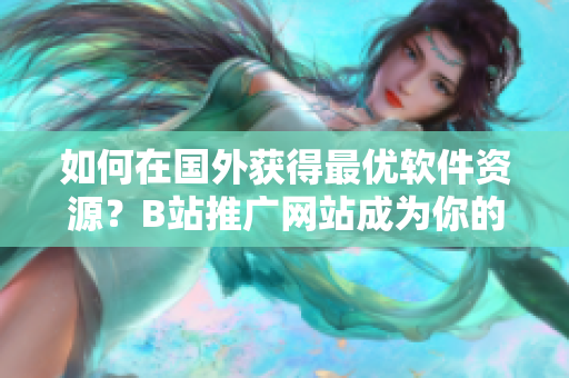 如何在國外獲得最優(yōu)軟件資源？B站推廣網(wǎng)站成為你的最佳選擇！