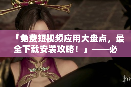 「免費短視頻應用大盤點，最全下載安裝攻略！」——必備的軟件篇