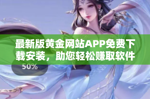 最新版黃金網(wǎng)站APP免費(fèi)下載安裝，助您輕松賺取軟件紅利！