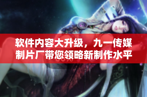 軟件內(nèi)容大升級(jí)，九一傳媒制片廠帶您領(lǐng)略新制作水平！