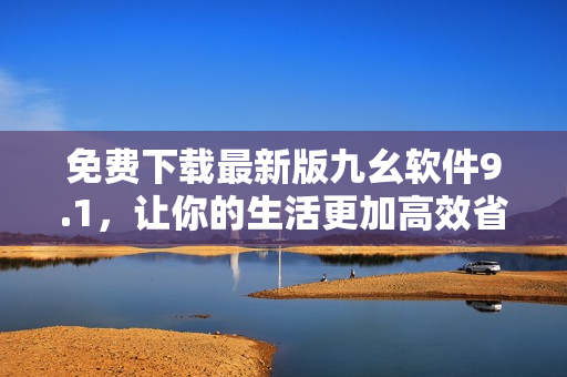 免費(fèi)下載最新版九幺軟件9.1，讓你的生活更加高效省時