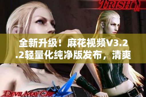 全新升級！麻花視頻V3.2.2輕量化純凈版發(fā)布，清爽體驗升級