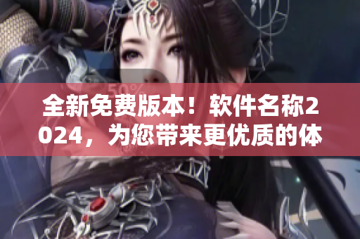 全新免費(fèi)版本！軟件名稱2024，為您帶來更優(yōu)質(zhì)的體驗(yàn)！
