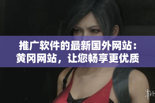 推廣軟件的最新國外網(wǎng)站：黃岡網(wǎng)站，讓您暢享更優(yōu)質(zhì)軟件！