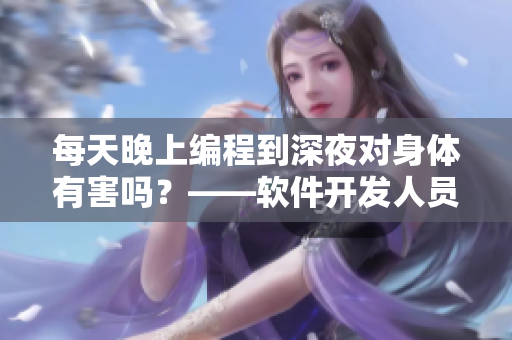 每天晚上編程到深夜對(duì)身體有害嗎？——軟件開發(fā)人員的健康指南