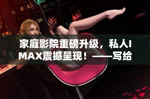 家庭影院重磅升級，私人IMAX震撼呈現(xiàn)！——寫給軟件愛好者的報(bào)道