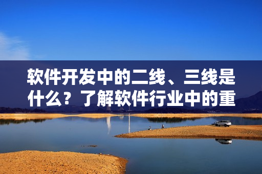 軟件開發(fā)中的二線、三線是什么？了解軟件行業(yè)中的重要概念
