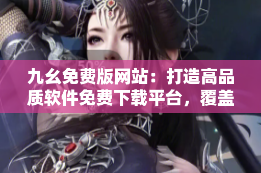 九幺免費(fèi)版網(wǎng)站：打造高品質(zhì)軟件免費(fèi)下載平臺，覆蓋各行各業(yè)