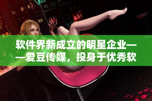 軟件界新成立的明星企業(yè)——愛豆傳媒，投身于優(yōu)秀軟件創(chuàng)作與傳播