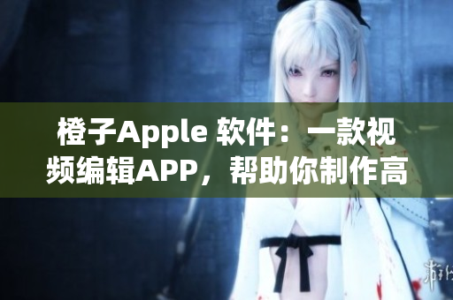 橙子Apple 軟件：一款視頻編輯APP，幫助你制作高質(zhì)量視頻沒煩惱