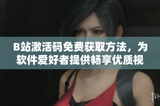 B站激活碼免費(fèi)獲取方法，為軟件愛(ài)好者提供暢享優(yōu)質(zhì)視頻體驗(yàn)