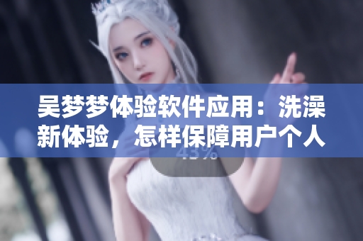 吳夢夢體驗(yàn)軟件應(yīng)用：洗澡新體驗(yàn)，怎樣保障用戶個(gè)人隱私？