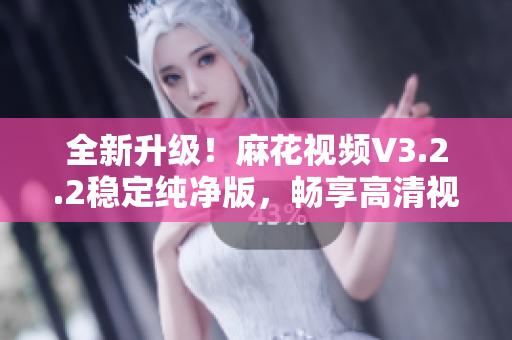 全新升級(jí)！麻花視頻V3.2.2穩(wěn)定純凈版，暢享高清視聽！