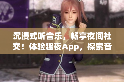 沉浸式聽音樂，暢享夜間社交！體驗(yàn)趣夜App，探索音樂與社交的完美融合
