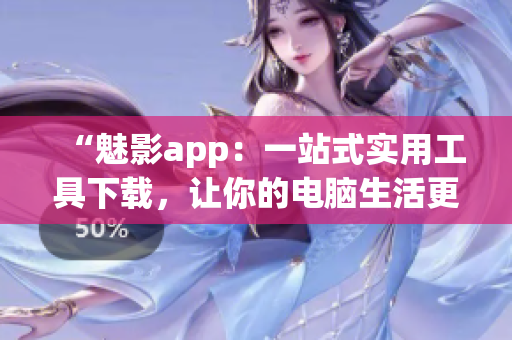“魅影app：一站式實(shí)用工具下載，讓你的電腦生活更精彩！”