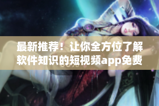 最新推薦！讓你全方位了解軟件知識(shí)的短視頻app免費(fèi)下載！