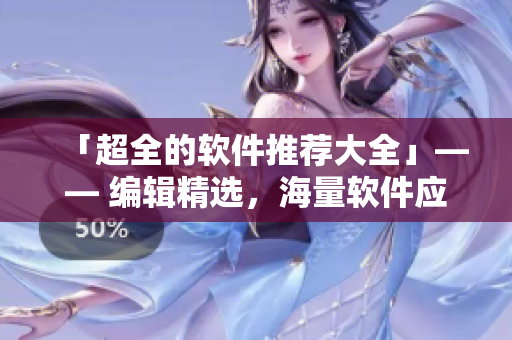 「超全的軟件推薦大全」—— 編輯精選，海量軟件應(yīng)有盡有