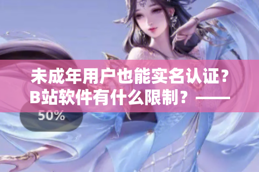 未成年用戶也能實名認(rèn)證？B站軟件有什么限制？——詳解B站實名認(rèn)證相關(guān)政策