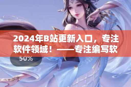 2024年B站更新入口，專注軟件領(lǐng)域！——專注編寫軟件相關(guān)文章的獨(dú)家報(bào)道