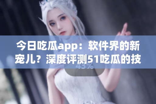 今日吃瓜app：軟件界的新寵兒？深度評(píng)測(cè)51吃瓜的技術(shù)和用戶體驗(yàn)