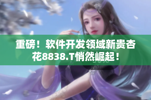 重磅!軟件開發(fā)領(lǐng)域新貴杏花8838.T悄然崛起! 重磅!軟件開發(fā)領(lǐng)域新貴杏花8838.T悄然崛起!