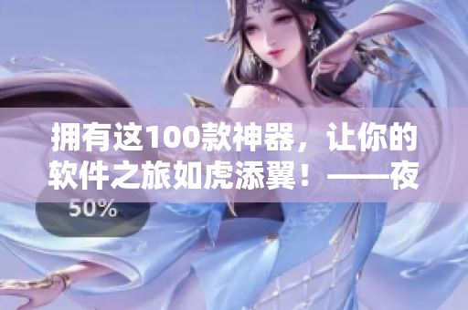 擁有這100款神器，讓你的軟件之旅如虎添翼！——夜間工作必備軟件推薦